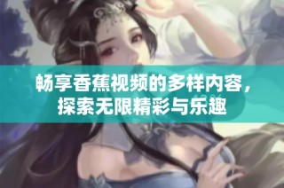 畅享香蕉视频的多样内容，探索无限精彩与乐趣