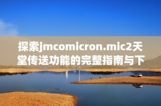 探索jmcomicron.mic2天堂传送功能的完整指南与下载链接分享