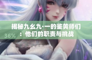 揭秘九幺九·一的鉴黄师们：他们的职责与挑战