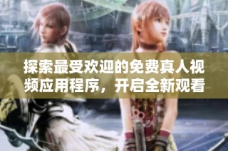 探索最受欢迎的免费真人视频应用程序，开启全新观看体验