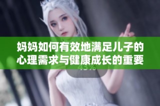妈妈如何有效地满足儿子的心理需求与健康成长的重要性