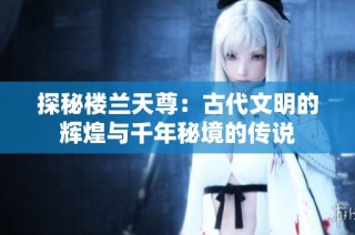 探秘楼兰天尊：古代文明的辉煌与千年秘境的传说