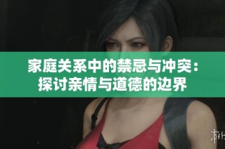 家庭关系中的禁忌与冲突：探讨亲情与道德的边界