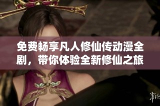 免费畅享凡人修仙传动漫全剧，带你体验全新修仙之旅
