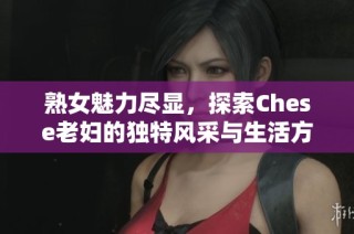 熟女魅力尽显，探索Chese老妇的独特风采与生活方式