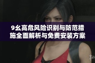 9幺高危风险识别与防范措施全面解析与免费安装方案