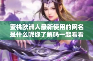 蜜桃欧洲人最新使用的网名是什么呢你了解吗一起看看吧