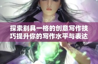 探索别具一格的创意写作技巧提升你的写作水平与表达能力