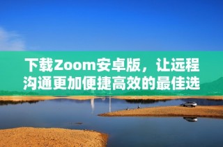 下载Zoom安卓版，让远程沟通更加便捷高效的最佳选择