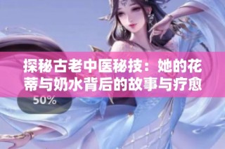 探秘古老中医秘技：她的花蒂与奶水背后的故事与疗愈之道
