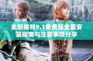 全新推特9.1免费版全面安装指南与注意事项分享