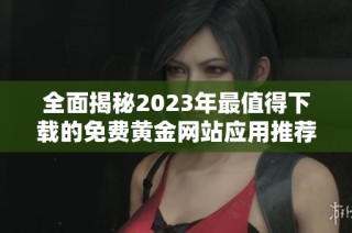 全面揭秘2023年最值得下载的免费黄金网站应用推荐合集