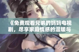 《免费观看兄弟的妈妈电视剧，尽享家庭情感的温暖与欢乐》