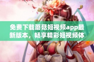 免费下载蘑菇短视频app最新版本，畅享精彩短视频体验！