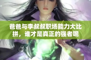 爸爸与李叔叔职场能力大比拼，谁才是真正的强者呢