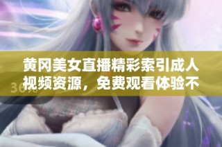 黄冈美女直播精彩索引成人视频资源，免费观看体验不容错过