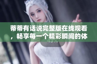 蒂蒂有话说完整版在线观看，畅享每一个精彩瞬间的体验