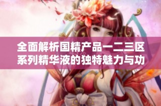 全面解析国精产品一二三区系列精华液的独特魅力与功效