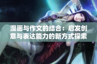 漫画与作文的结合：启发创意与表达能力的新方式探索