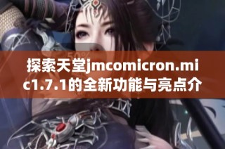探索天堂jmcomicron.mic1.7.1的全新功能与亮点介绍
