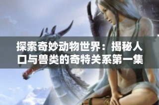 探索奇妙动物世界：揭秘人口与兽类的奇特关系第一集