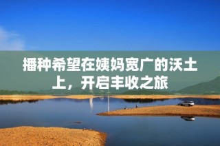 播种希望在姨妈宽广的沃土上，开启丰收之旅