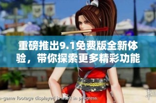 重磅推出9.1免费版全新体验，带你探索更多精彩功能