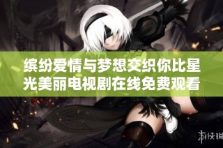 缤纷爱情与梦想交织你比星光美丽电视剧在线免费观看体验