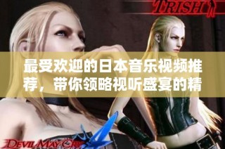 最受欢迎的日本音乐视频推荐，带你领略视听盛宴的精彩瞬间