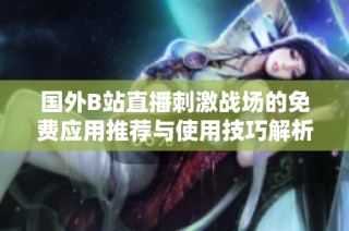 国外B站直播刺激战场的免费应用推荐与使用技巧解析