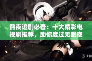 熬夜追剧必看：十大精彩电视剧推荐，助你度过无眠夜