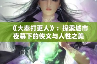 《大奉打更人》：探索城市夜幕下的侠义与人性之美