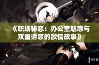 《职场秘恋：办公室魅惑与双重诱惑的激情故事》
