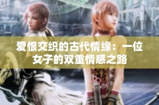 爱恨交织的古代情缘：一位女子的双重情感之路