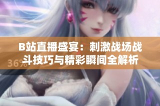 B站直播盛宴：刺激战场战斗技巧与精彩瞬间全解析
