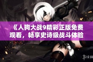 《人狗大战9精彩正版免费观看，畅享史诗级战斗体验》