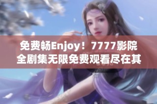 免费畅Enjoy！7777影院全剧集无限免费观看尽在其中