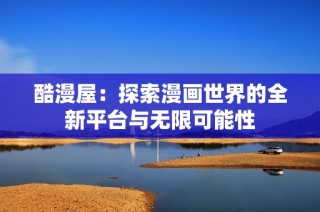 酷漫屋：探索漫画世界的全新平台与无限可能性