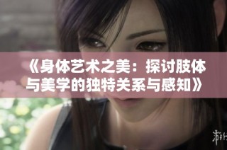 《身体艺术之美：探讨肢体与美学的独特关系与感知》