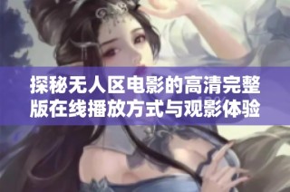 探秘无人区电影的高清完整版在线播放方式与观影体验解析