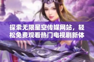 探索无限星空传媒网站，轻松免费观看热门电视剧新体验