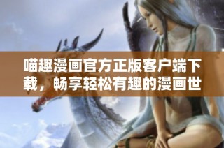 喵趣漫画官方正版客户端下载，畅享轻松有趣的漫画世界