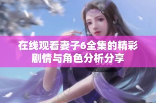 在线观看妻子6全集的精彩剧情与角色分析分享