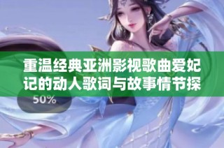 重温经典亚洲影视歌曲爱妃记的动人歌词与故事情节探讨
