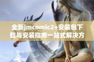 全新jmcomic2+安装包下载与安装指南一站式解决方案