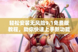 轻松安装无风险9.1免费版教程，助你快速上手新功能