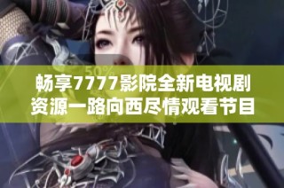 畅享7777影院全新电视剧资源一路向西尽情观看节目全集