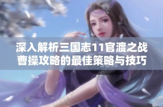 深入解析三国志11官渡之战曹操攻略的最佳策略与技巧