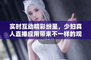 实时互动精彩纷呈，少妇真人直播应用带来不一样的观看体验