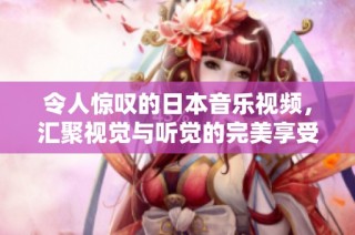令人惊叹的日本音乐视频，汇聚视觉与听觉的完美享受